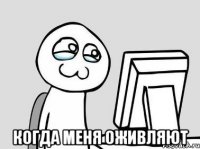  когда меня оживляют