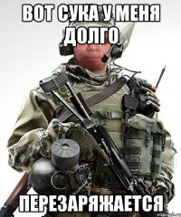 ВОТ СУКА У МЕНЯ ДОЛГО ПЕРЕЗАРЯЖАЕТСЯ