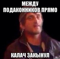 Между подаконников прямо калач закынул