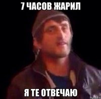 7 часов жарил я те отвечаю