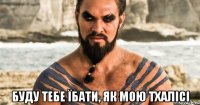  буду тебе їбати, як мою тхалісі