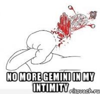  No more Gemini in my intimity