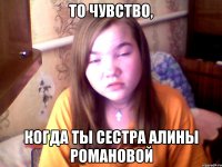 то чувство, когда ты сестра Алины Романовой