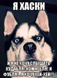 Я хаски И я не хочу слышать Кудабля! Комнебля! и Фубля! ..я хочу Хей-хей!!!