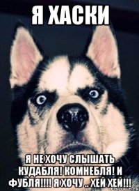 Я хаски Я не хочу слышать Кудабля! Комнебля! и Фубля!!!! Я хочу .. Хей хей!!!