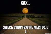 Хах... Здесь спортуУУ не место! ) ) )