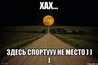 Хах... Здесь спортуУУ не место ) ) )