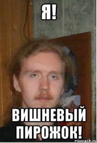 я! вишневый пирожок!