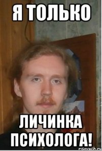 Я только личинка психолога!