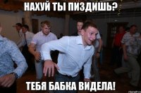 нахуй ты пиздишь? тебя бабка видела!