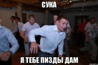 сука я тебе пизды дам