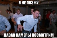 я не пизжу давай камеры посмотрим