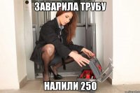 Заварила трубу Налили 250