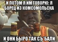 И потом я им говорю: я борец из комсомольска И они быро так съ*бали