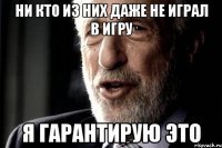 Ни кто из них даже не играл в игру Я гарантирую это