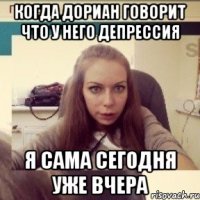 Когда дориан говорит что у него депрессия Я сама сегодня уже вчера