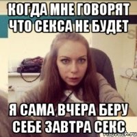 Когда мне говорят что секса не будет Я сама вчера беру себе завтра секс