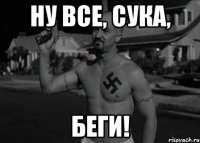 ну все, сука, беги!