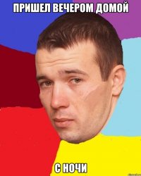 Пришел вечером домой с ночи