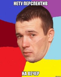 нету перспектив на вечер