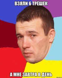 Взяли 6 трёшек а мне завтра в день