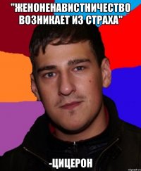 "Женоненавистничество возникает из страха" -Цицерон