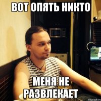 вот опять никто меня не развлекает