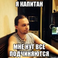 Я капитан мне нут все подчиняются