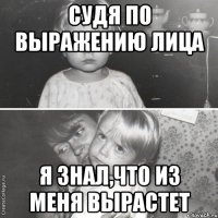 судя по выражению лица я знал,что из меня вырастет
