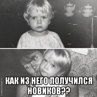  Как из него получился Новиков??