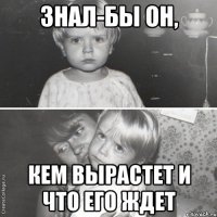 знал-бы он, кем вырастет и что его ждет
