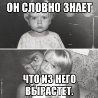 он словно знает что из него вырастет.