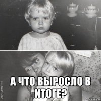  а что выросло в итоге?