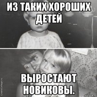 из таких хороших детей выростают Новиковы.