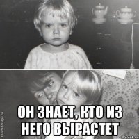  он знает, кто из него вырастет