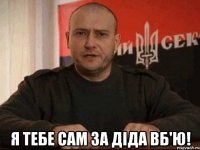  Я тебе сам за діда вб'ю!