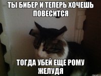 Ты бибер и теперь хочешь повесится Тогда убей еще Рому желудя