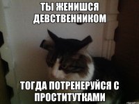 Ты женишся девственником Тогда потренеруйся с проститутками