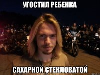 угостил ребенка сахарной стекловатой
