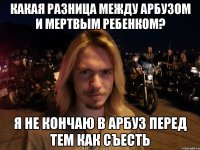 какая разница между арбузом и мертвым ребенком? я не кончаю в арбуз перед тем как съесть