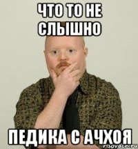 что то не слышно педика с ачхоя