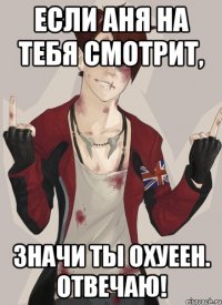 Если Аня на тебя смотрит, Значи ты охуеен. Отвечаю!