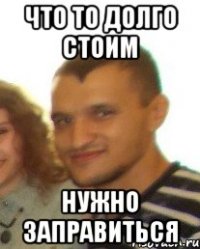 что то долго стоим нужно заправиться