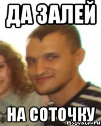да залей на соточку