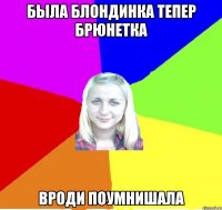 Была блондинка тепер брюнетка Вроди поумнишала