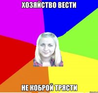 хозяйство вести не коброй трясти