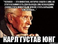 "Человек — это животное, которое сошло с ума. Из этого безумия есть два выхода: ему необходимо снова стать животным; или же стать большим, чем человек..." Карл Густав Юнг