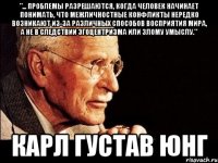 "... проблемы разрешаются, когда человек начинает понимать, что межличностные конфликты нередко возникают из-за различных способов восприятия мира, а не в следствии эгоцентризма или злому умыслу." Карл Густав Юнг