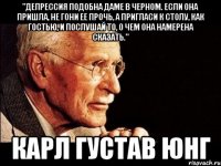 "Депрессия подобна даме в черном. Если она пришла, не гони ее прочь, а пригласи к столу, как гостью, и послушай то, о чем она намерена сказать." Карл Густав Юнг