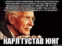 "... довольно раннее возникновение человеческой способности к рефлексии явилось из болезненных последствий жестоких эмоциональных потрясений. Нет сомнения в том, что шок эмоционального опыта часто необходим, чтобы заставить людей проснуться и обратить внимание на то, что они делают." Карл Густав Юнг
